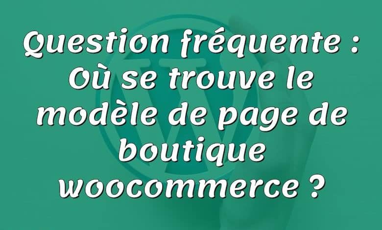 Question fréquente : Où se trouve le modèle de page de boutique woocommerce ?